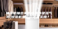 抽湿机抽出来的水真的是湿气吗(除湿机是鸡肋还是实用？)