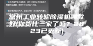 常州工业转轮除湿机哪款好(你货比三家了吗？2023已更新)