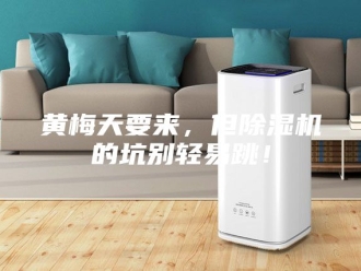 企业新闻黄梅天要来，但除湿机的坑别轻易跳！