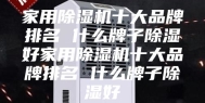 家用除湿机十大品牌排名 什么牌子除湿好家用除湿机十大品牌排名 什么牌子除湿好