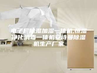 企业新闻电子厂除湿加湿一体机,恒湿净化消毒一体机安诗曼除湿机生产厂家