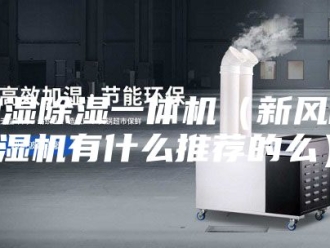 行业新闻加湿除湿一体机（新风除湿机有什么推荐的么）