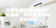 福建恒温恒湿试验箱厂家直销、高低温交变试验箱用途