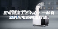 配电柜湿了怎么办？一种有效的配电柜除湿方法。