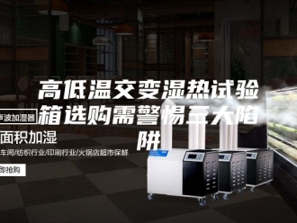 知识百科高低温交变湿热试验箱选购需警惕三大陷阱