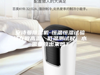 企业新闻安诗曼除湿机-恒温恒湿试验箱在做高温、低温测试时，水需要放出来吗？