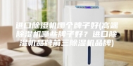 进口除湿机哪个牌子好(高端除湿机哪些牌子好？进口除湿机品牌前三除湿机品牌)