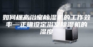 如何提高浴室除湿机的工作效率—正确设定浴室除湿机的湿度