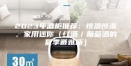 2023年酒柜推荐：恒温恒湿、家用迷你（红酒／葡萄酒的夏季避难所）