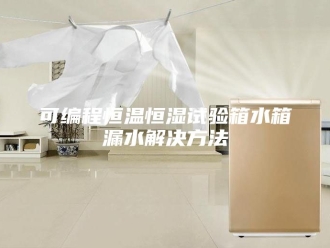 知识百科可编程恒温恒湿试验箱水箱漏水解决方法