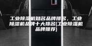 工业除湿机知名品牌排名，工业除湿机品牌十大排名(工业除湿机品牌推荐)