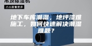 地下车库潮湿，地坪漆难施工，如何快速解决潮湿难题？
