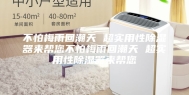 不怕梅雨回潮天 超实用性除湿器来帮您不怕梅雨回潮天 超实用性除湿器来帮您