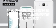 什么牌子的恒温恒湿冰箱好，恒温恒湿冰箱排名前十的品牌推荐！