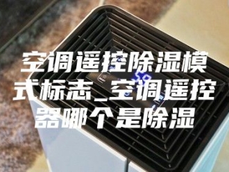 知识百科空调遥控除湿模式标志_空调遥控器哪个是除湿