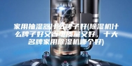 家用抽湿器什么牌子好(除湿机什么牌子好又省电质量又好，十大名牌家用除湿机哪个好)