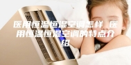 医用恒温恒湿空调怎样 医用恒温恒湿空调的特点介绍