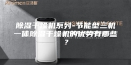 除湿干燥机系列-节能型三机一体除湿干燥机的优势有哪些？