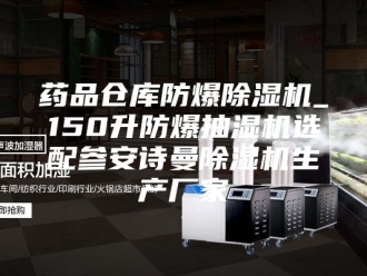 企业新闻药品仓库防爆除湿机_150升防爆抽湿机选配参安诗曼除湿机生产厂家