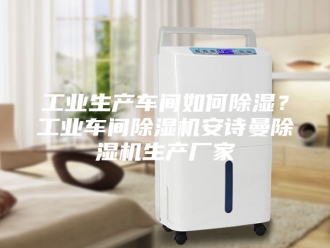 企业新闻工业生产车间如何除湿？工业车间除湿机安诗曼除湿机生产厂家
