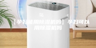 【孕妇能用除湿机吗】孕妇可以用除湿机吗