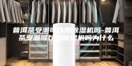 普洱茶受潮可以用除湿机吗-普洱茶受潮可以用除湿机吗为什么
