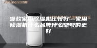 哪款家用除湿机比较好—家用除湿机什么品牌什么型号的更好