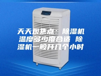 行业新闻天天观焦点：除湿机温度多少度合适 除湿机一般开几个小时