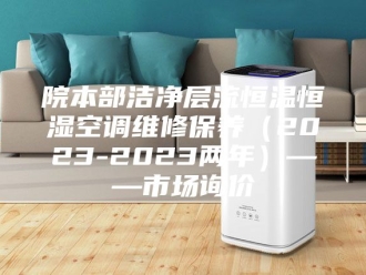 常见问题院本部洁净层流恒温恒湿空调维修保养（2023-2023两年）——市场询价
