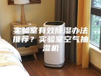 企业新闻实验室有效除湿办法推荐？实验室空气抽湿机