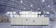 净化器、加湿器、除湿机 三大空气处理设备究竟怎么选？