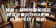 优品：赣州除湿机排名除湿效果(2023更新成功)(今日／报道)