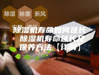 企业新闻除湿机寿命如何延长 除湿机寿命延长及保养方法【详解】