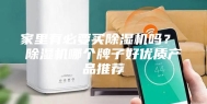 家里有必要买除湿机吗？ 除湿机哪个牌子好优质产品推荐