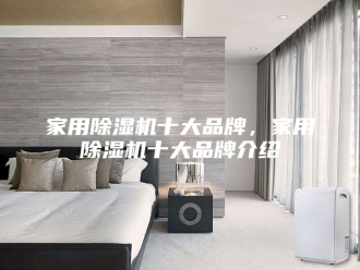 行业新闻家用除湿机十大品牌，家用除湿机十大品牌介绍