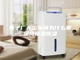 常见问题电子厂无尘车间为什么要保持恒温恒湿