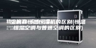 空调和恒温恒湿机的区别(恒温恒湿空调与普通空调的区别)