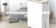 除湿机除湿能力(除湿机需要蒸汽吗)