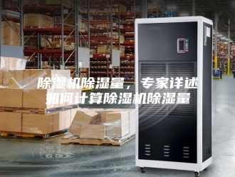 企业新闻除湿机除湿量，专家详述如何计算除湿机除湿量