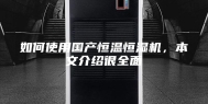 如何使用国产恒温恒湿机，本文介绍很全面