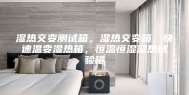 湿热交变测试箱，湿热交变箱，快速温变湿热箱，恒温恒湿湿热试验箱