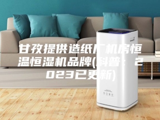 常见问题甘孜提供造纸厂机房恒温恒湿机品牌(科普：2023已更新)