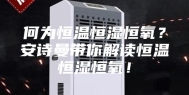 何为恒温恒湿恒氧？安诗曼带你解读恒温恒湿恒氧！