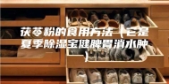 茯苓粉的食用方法（它是夏季除湿宝健脾胃消水肿）
