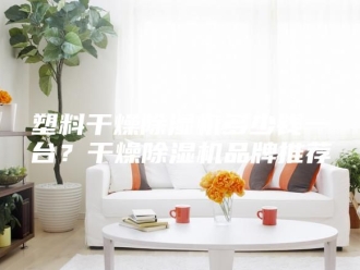行业新闻塑料干燥除湿机多少钱一台？干燥除湿机品牌推荐